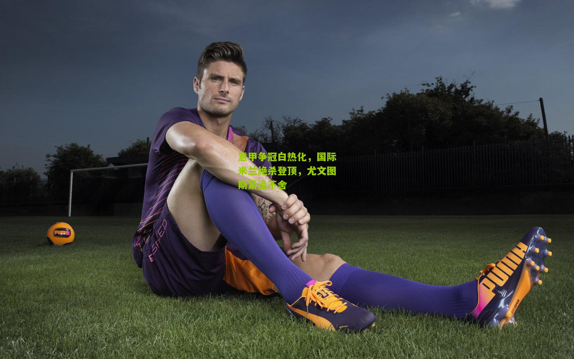 【九游体育】意甲争冠白热化，国际米兰绝杀登顶，尤文图斯紧追不舍