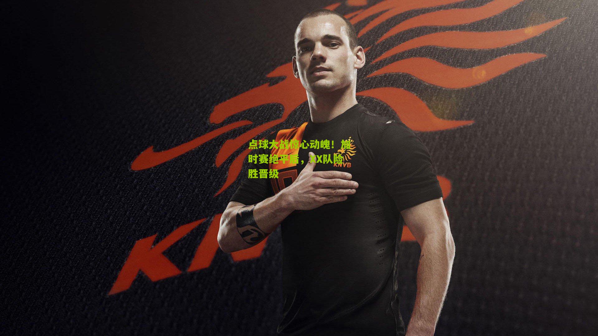 【九游体育下载】点球大战惊心动魄！加时赛绝平后，XX队险胜晋级