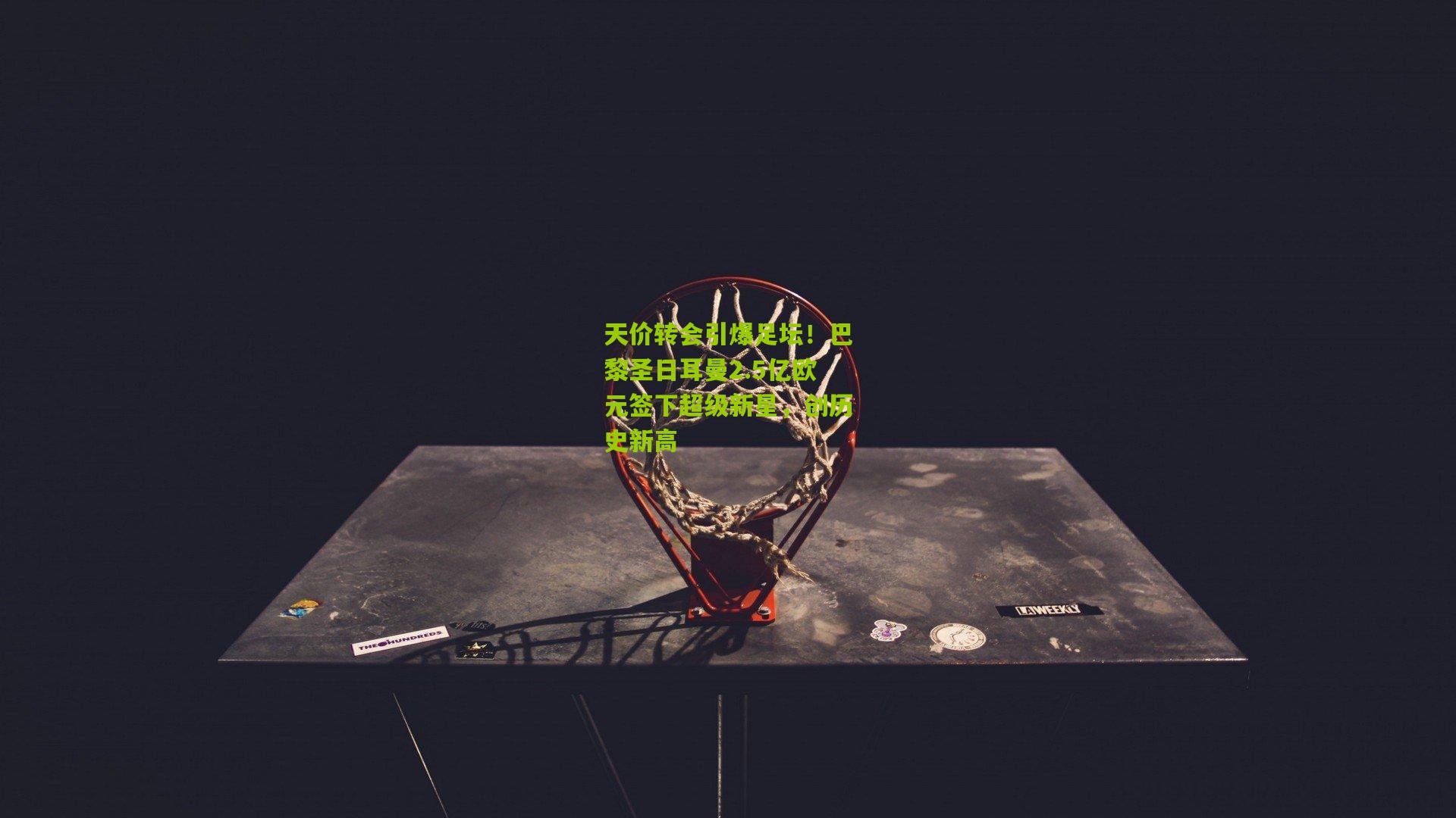 九游体育下载|天价转会引爆足坛！巴黎圣日耳曼2.5亿欧元签下超级新星，创历史新高