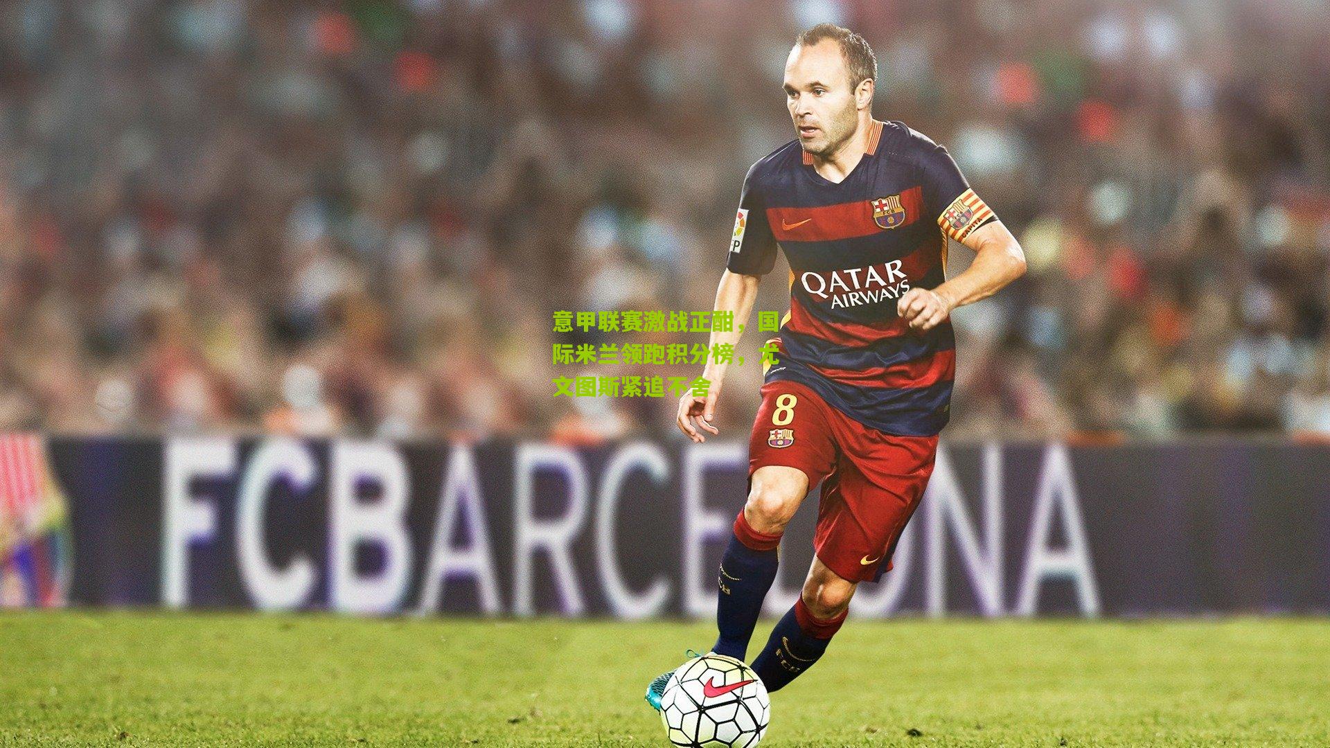 意甲联赛激战正酣,国际米兰领跑积分榜,尤文图斯紧追不舍