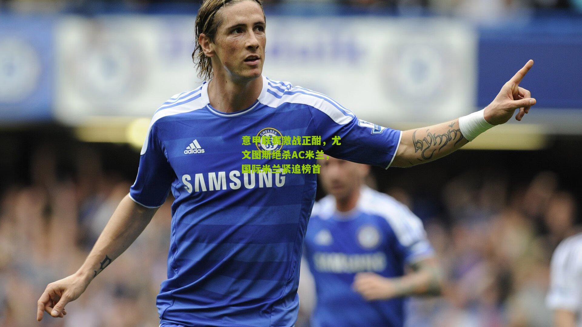 意甲联赛激战正酣，尤文图斯绝杀AC米兰，国际米兰紧追榜首