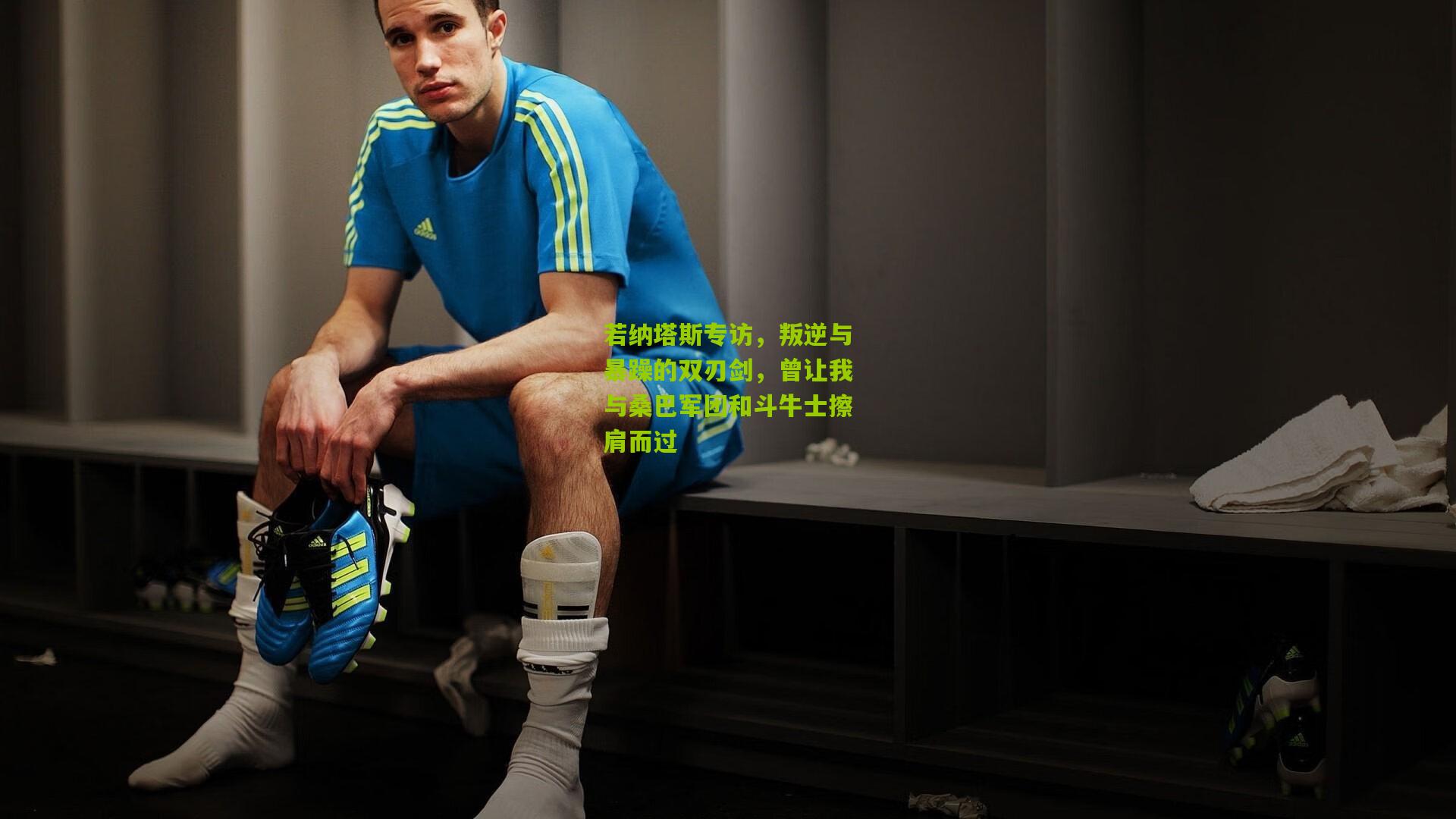 九游体育：若纳塔斯专访，叛逆与暴躁的双刃剑，曾让我与桑巴军团和斗牛士擦肩而过