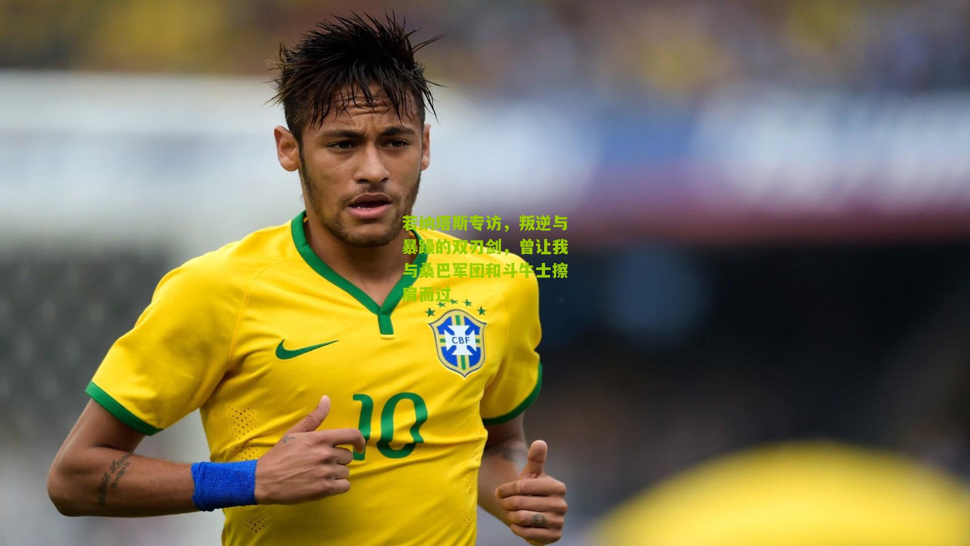 若纳塔斯专访，叛逆与暴躁的双刃剑，曾让我与桑巴军团和斗牛士擦肩而过